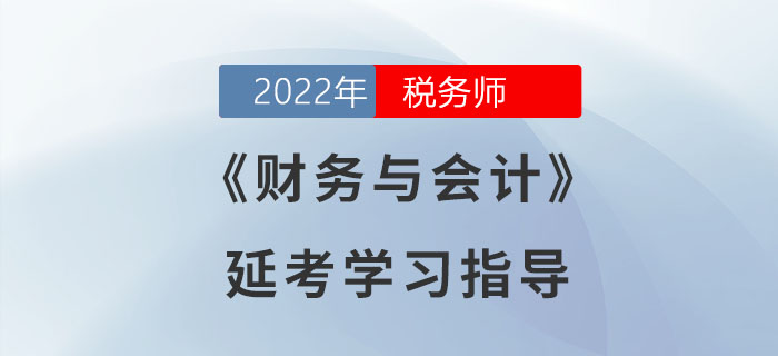 2022年稅務(wù)師《財務(wù)與會計》延考學(xué)習(xí)指導(dǎo)