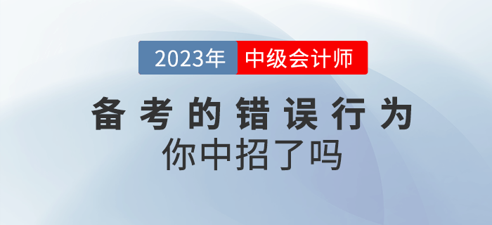 高效備考2023年中級(jí)會(huì)計(jì)，這些錯(cuò)誤行為你中招了嗎？