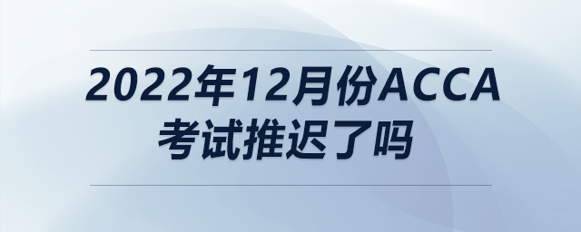 2022年12月份acca考試推遲了嗎