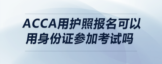 acca用護(hù)照?qǐng)?bào)名可以用身份證參加考試嗎 acca用護(hù)照?qǐng)?bào)名可以用身份證參加考試嗎