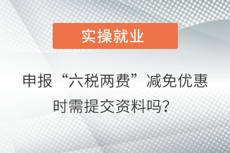 申報“六稅兩費”減免優(yōu)惠時需要向稅務(wù)機關(guān)提交資料嗎？