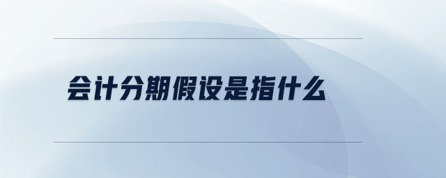 會(huì)計(jì)分期假設(shè)是指什么 會(huì)計(jì)分期假設(shè)是指什么