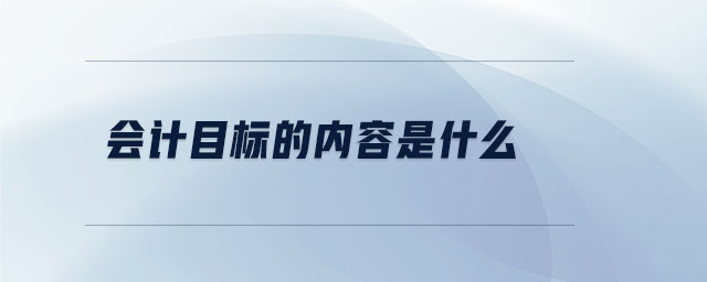 會計目標的內容是什么 會計目標的內容是什么