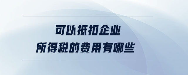 可以抵扣企業(yè)所得稅的費(fèi)用有哪些 可以抵扣企業(yè)所得稅的費(fèi)用有哪些