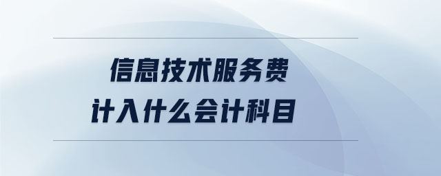信息技術(shù)服務費計入什么會計科目 信息技術(shù)服務費計入什么會計科目