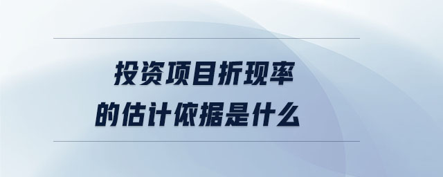 投資項目折現(xiàn)率的估計依據(jù)是什么
