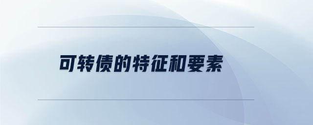 可轉(zhuǎn)債的特征和要素 可轉(zhuǎn)債的特征和要素