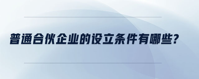 普通合伙企業(yè)的設(shè)立條件有哪些 普通合伙企業(yè)的設(shè)立條件有哪些