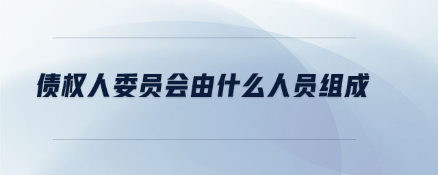 債權(quán)人委員會(huì)由什么人員組成