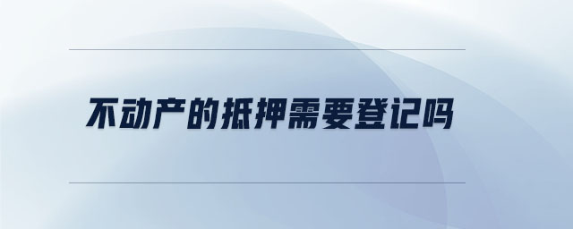 不動產(chǎn)的抵押需要登記嗎 不動產(chǎn)的抵押需要登記嗎