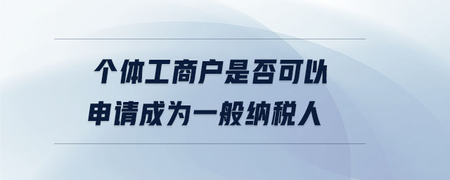 個體工商戶是否可以申請成為一般納稅人