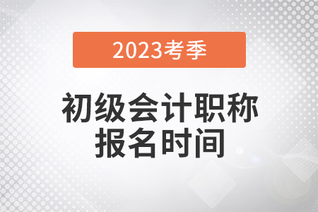 初級會計師2023年報名時間是什么？