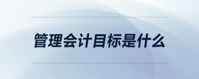 管理會計目標是什么 管理會計目標是什么