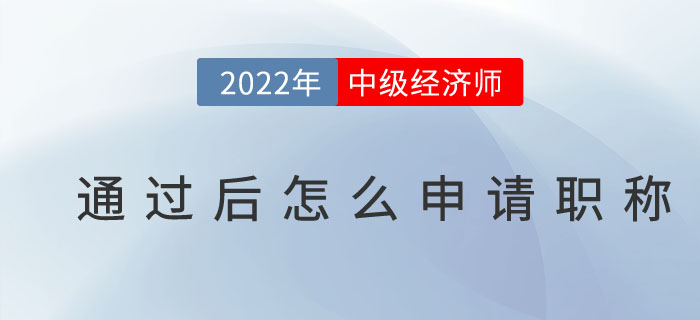 2022年中級(jí)經(jīng)濟(jì)師通過后怎么申請(qǐng)職稱