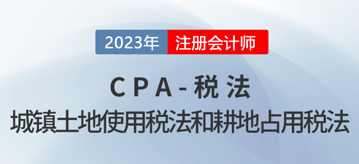 2023年CPA稅法章節(jié)預(yù)習(xí)概要：第九章城鎮(zhèn)土地使用稅法和耕地占用稅法