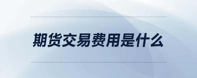 期貨交易費(fèi)用是什么 期貨交易費(fèi)用是什么