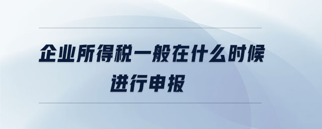 企業(yè)所得稅一般在什么時(shí)候進(jìn)行申報(bào) 企業(yè)所得稅一般在什么時(shí)候進(jìn)行申報(bào)
