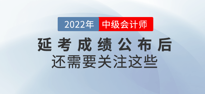 2022年中級會計延考成績公布后還需要關(guān)注這些！請查收！