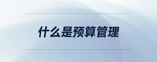 什么是預(yù)算管理 什么是預(yù)算管理