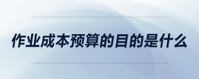 作業(yè)成本預算的目的是什么 作業(yè)成本預算的目的是什么