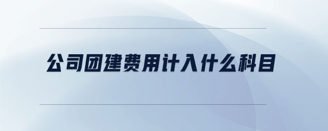 公司團(tuán)建費用計入什么科目