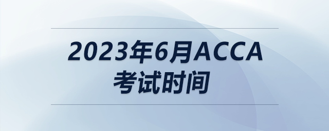 2023年6月acca考試時(shí)間 2023年6月acca考試時(shí)間