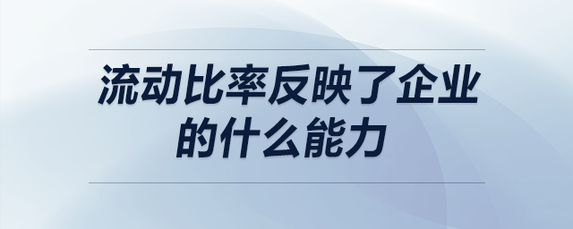 流動比率反映了企業(yè)的什么能力 流動比率反映了企業(yè)的什么能力