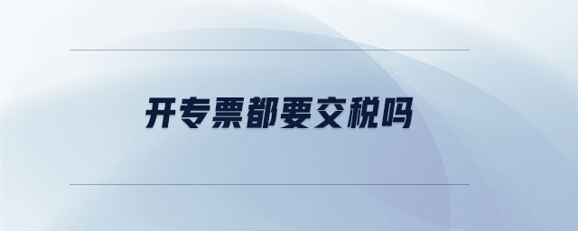 開專票都要交稅嗎 開專票都要交稅嗎
