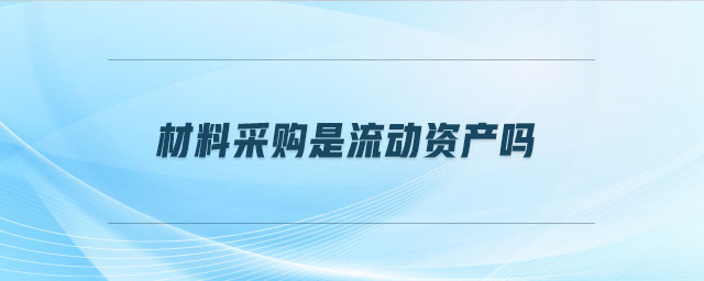 材料采購是流動資產(chǎn)嗎