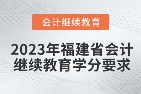 2023年福建省會(huì)計(jì)繼續(xù)教育學(xué)分要求 2023年福建省會(huì)計(jì)繼續(xù)教育學(xué)分要求