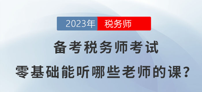 備考2023年稅務(wù)師考試，零基礎(chǔ)能聽哪些老師的課？
