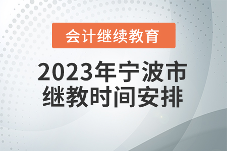 2023年寧波市會計繼續(xù)教育時間安排 2023年寧波市會計繼續(xù)教育時間安排