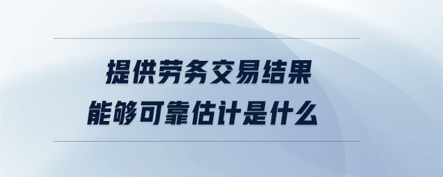 提供勞務交易結果能夠可靠估計是什么 提供勞務交易結果能夠可靠估計是什么