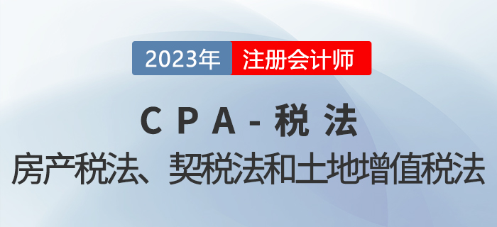 2023年CPA稅法章節(jié)預(yù)習(xí)概要：第十章房產(chǎn)稅法、契稅法和土地增值稅法