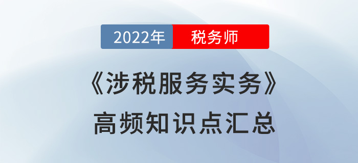 2022年稅務(wù)師《涉稅服務(wù)實(shí)務(wù)》高頻知識(shí)點(diǎn)匯總，火速?lài)^(guān)！