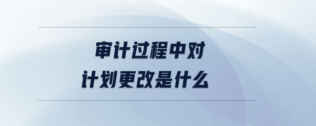 審計(jì)過程中對計(jì)劃更改是什么