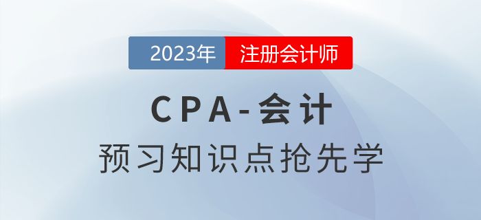 2023年注會《會計》預(yù)習(xí)知識點搶先學(xué)! 2023年注會《會計》預(yù)習(xí)知識點搶先學(xué)!