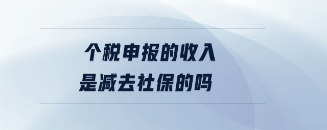 個稅申報的收入是減去社保的嗎 個稅申報的收入是減去社保的嗎