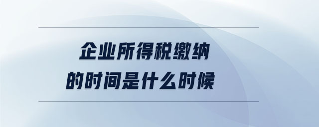 企業(yè)所得稅繳納的時間是什么時候