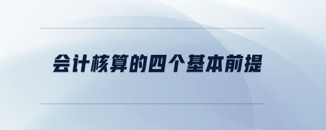 會計核算的四個基本前提 會計核算的四個基本前提
