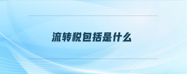 流轉(zhuǎn)稅包括是什么 流轉(zhuǎn)稅包括是什么