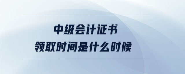 中級會計證書領取時間是什么時候 中級會計證書領取時間是什么時候
