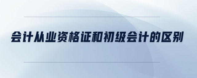 會計從業(yè)資格證和初級會計的區(qū)別 會計從業(yè)資格證和初級會計的區(qū)別