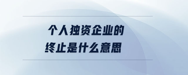 個人獨(dú)資企業(yè)的終止是什么意思