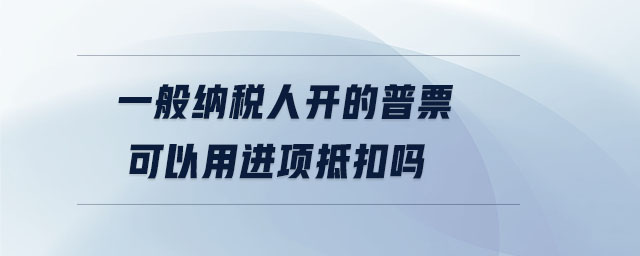 一般納稅人開的普票可以用進項抵扣嗎 一般納稅人開的普票可以用進項抵扣嗎