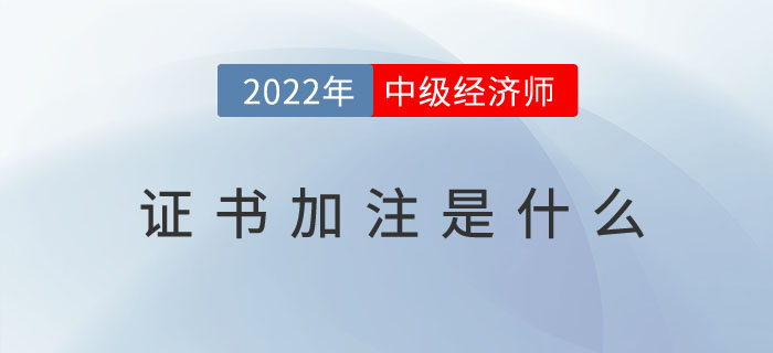 2022年中級經(jīng)濟(jì)師證書加注是什么？（附加注常見問題）