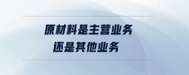 原材料是主營業(yè)務還是其他業(yè)務 原材料是主營業(yè)務還是其他業(yè)務