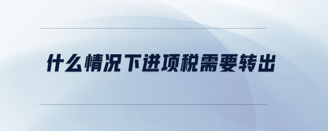 什么情況下進項稅需要轉(zhuǎn)出 什么情況下進項稅需要轉(zhuǎn)出