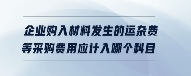 企業(yè)購入材料發(fā)生的運雜費等采購費用應(yīng)計入哪個科目