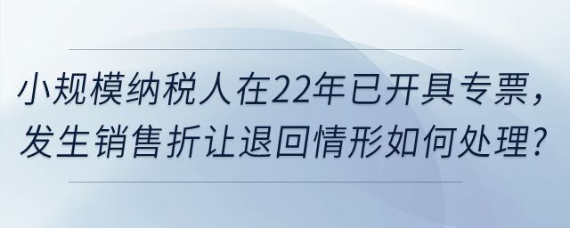 小規(guī)模納稅人在2022年12月31日前已經(jīng)開具的增值稅發(fā)票，如發(fā)生銷售折讓、中止、退回或開票有誤等情形，應(yīng)當(dāng)如何處理？